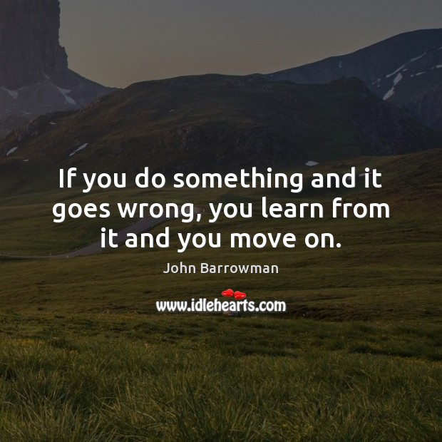 If you do something and it goes wrong, you learn from it and you move on. John Barrowman Picture Quote
