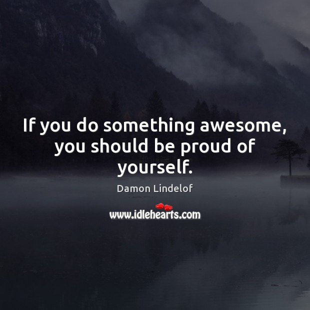 If you do something awesome, you should be proud of yourself. Damon Lindelof Picture Quote