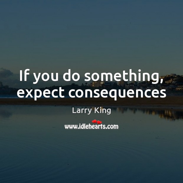 If you do something, expect consequences Larry King Picture Quote