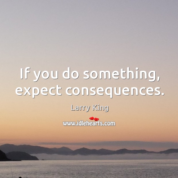 If you do something, expect consequences. Larry King Picture Quote