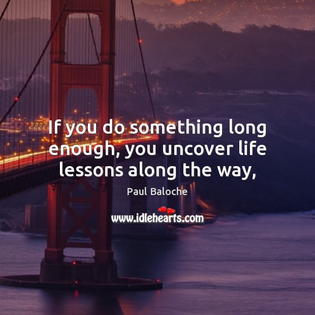 If you do something long enough, you uncover life lessons along the way, Paul Baloche Picture Quote