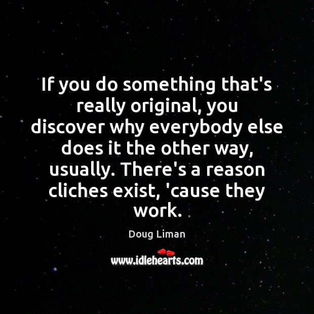 If you do something that’s really original, you discover why everybody else Doug Liman Picture Quote