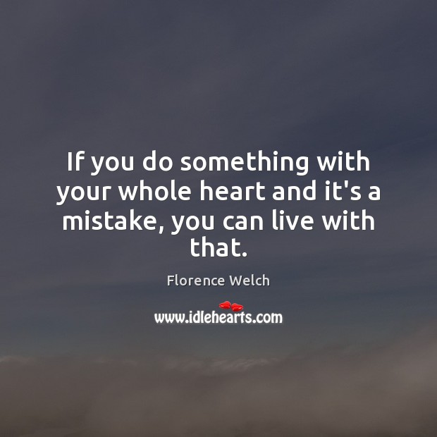 If you do something with your whole heart and it’s a mistake, you can live with that. Florence Welch Picture Quote