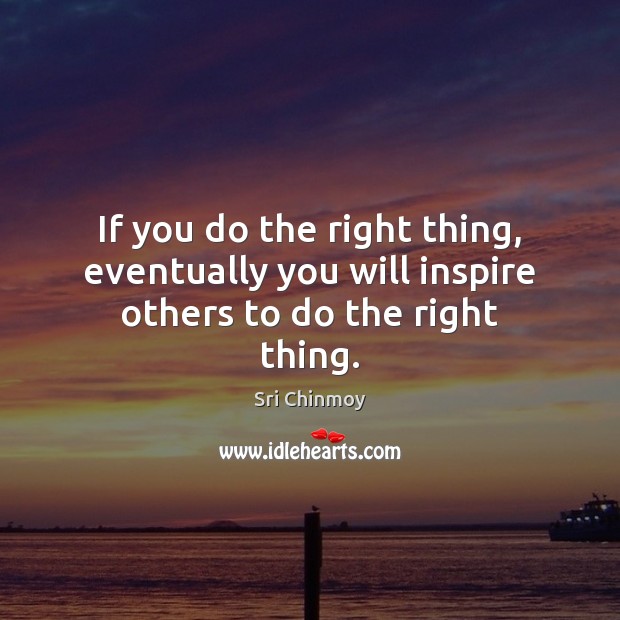 If you do the right thing, eventually you will inspire others to do the right thing. Sri Chinmoy Picture Quote
