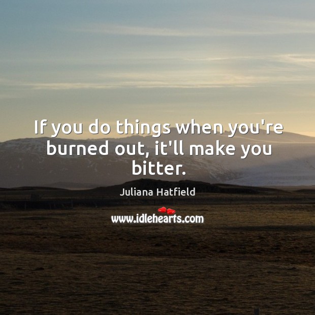 If you do things when you’re burned out, it’ll make you bitter. Juliana Hatfield Picture Quote