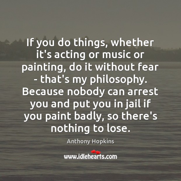 If you do things, whether it’s acting or music or painting, do 
