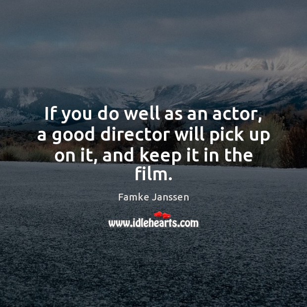 If you do well as an actor, a good director will pick up on it, and keep it in the film. Famke Janssen Picture Quote