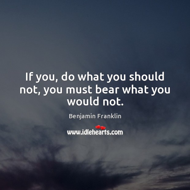 If you, do what you should not, you must bear what you would not. Image
