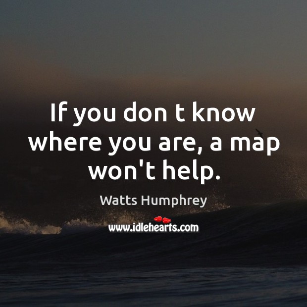 If you don t know where you are, a map won’t help. Watts Humphrey Picture Quote