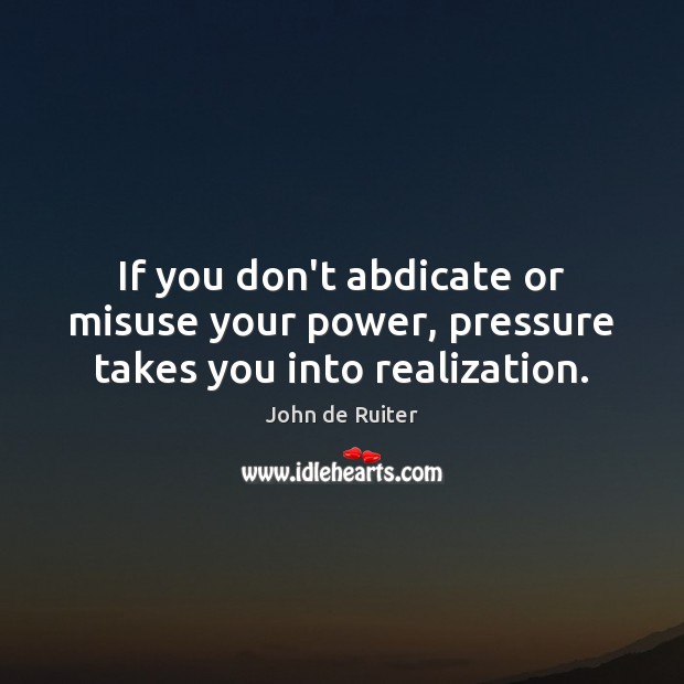 If you don’t abdicate or misuse your power, pressure takes you into realization. John de Ruiter Picture Quote