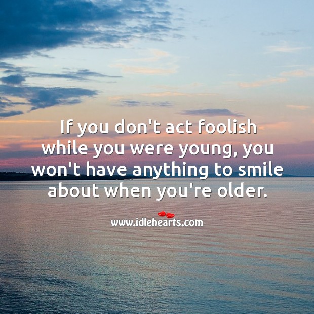 If you don’t act foolish, you won’t have anything to smile about later. Image