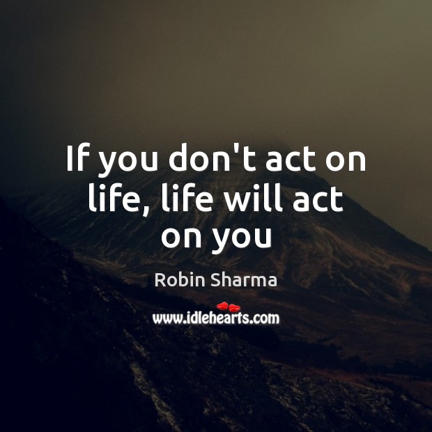If you don’t act on life, life will act on you Robin Sharma Picture Quote