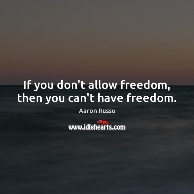 If you don’t allow freedom, then you can’t have freedom. Image