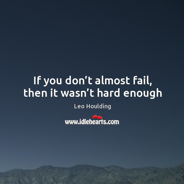 If you don’t almost fail, then it wasn’t hard enough Leo Houlding Picture Quote