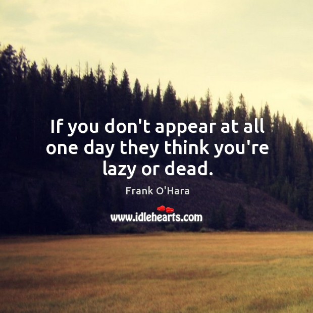 If you don’t appear at all one day they think you’re lazy or dead. Frank O’Hara Picture Quote