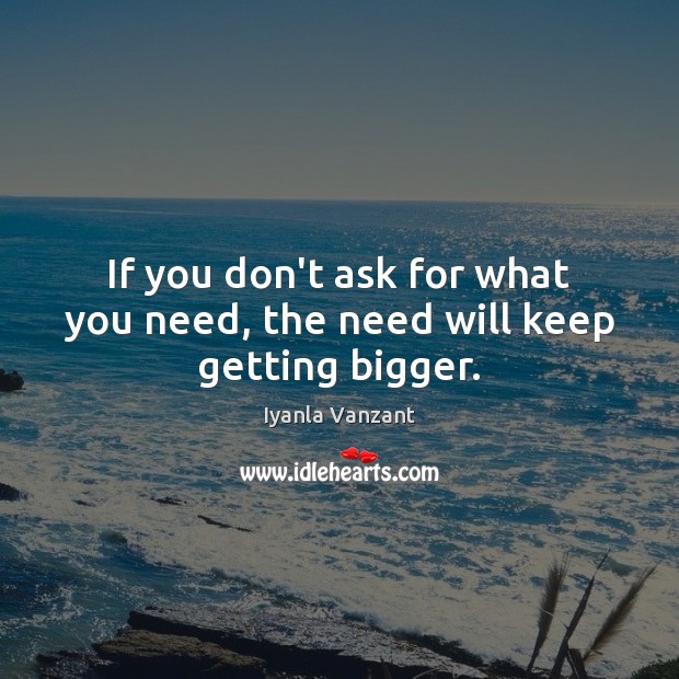 If you don’t ask for what you need, the need will keep getting bigger. Iyanla Vanzant Picture Quote