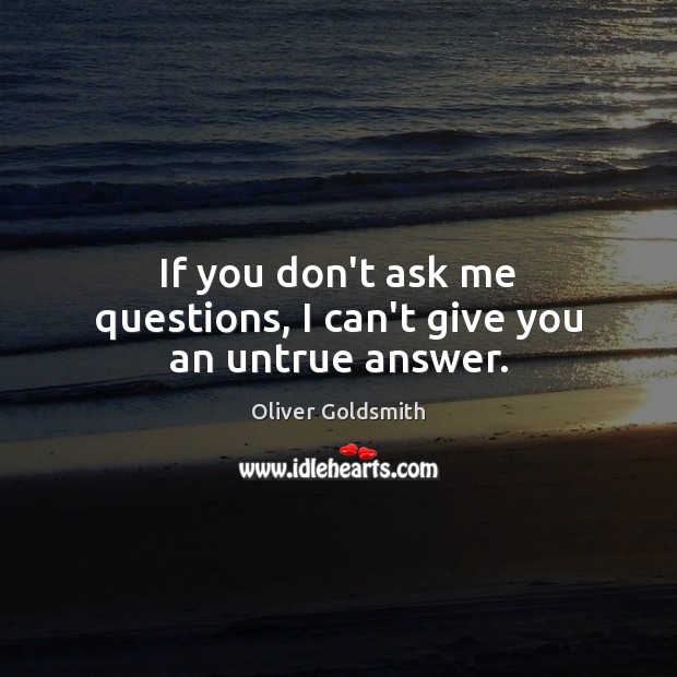 If you don’t ask me questions, I can’t give you an untrue answer. Oliver Goldsmith Picture Quote