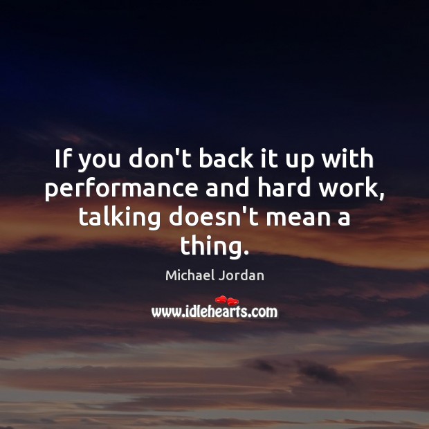 If you don’t back it up with performance and hard work, talking doesn’t mean a thing. 
