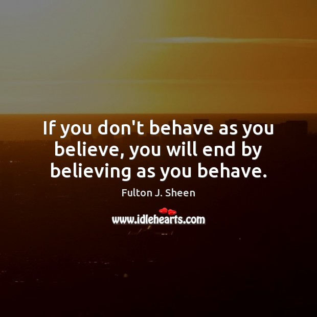 If you don’t behave as you believe, you will end by believing as you behave. Fulton J. Sheen Picture Quote