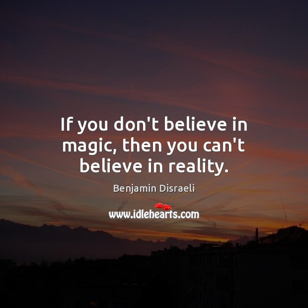 If you don’t believe in magic, then you can’t believe in reality. Benjamin Disraeli Picture Quote