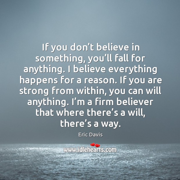 If you don’t believe in something, you’ll fall for anything. I believe everything happens for a reason. Image