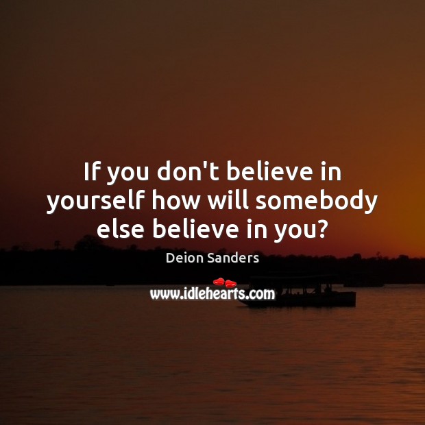 If you don’t believe in yourself how will somebody else believe in you? Deion Sanders Picture Quote