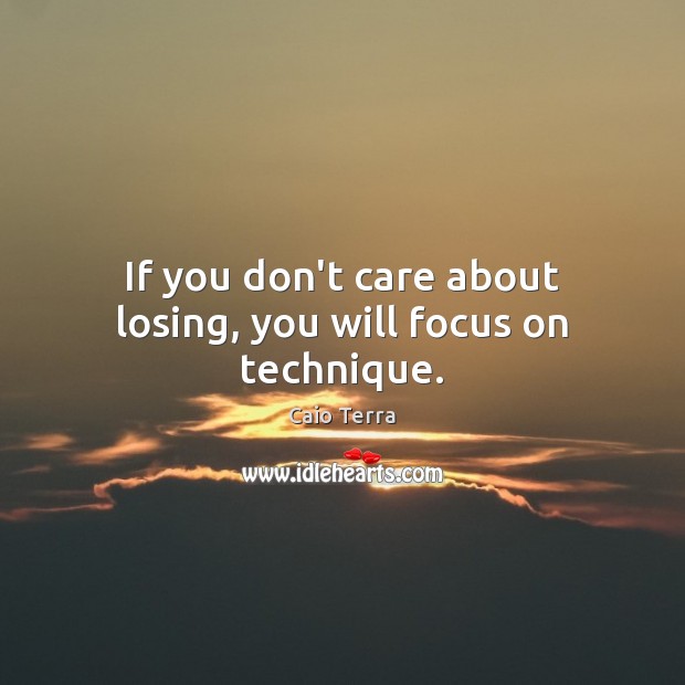 If you don’t care about losing, you will focus on technique. Image