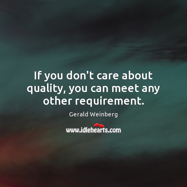 If you don’t care about quality, you can meet any other requirement. Gerald Weinberg Picture Quote
