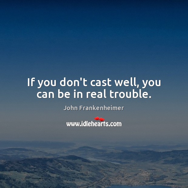 If you don’t cast well, you can be in real trouble. John Frankenheimer Picture Quote