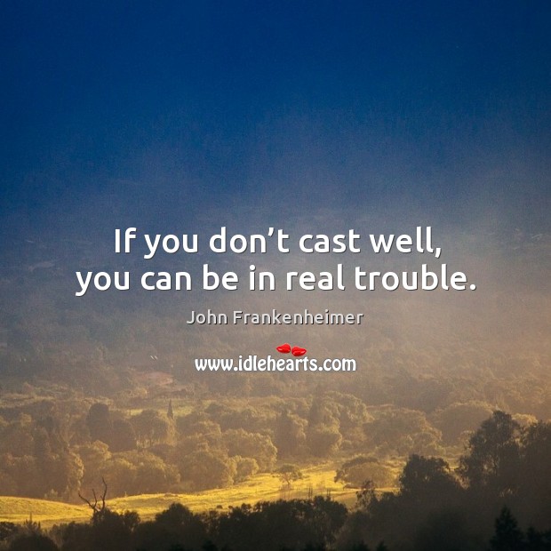 If you don’t cast well, you can be in real trouble. John Frankenheimer Picture Quote