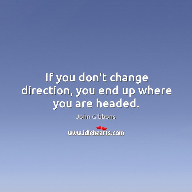 If you don’t change direction, you end up where you are headed. John Gibbons Picture Quote