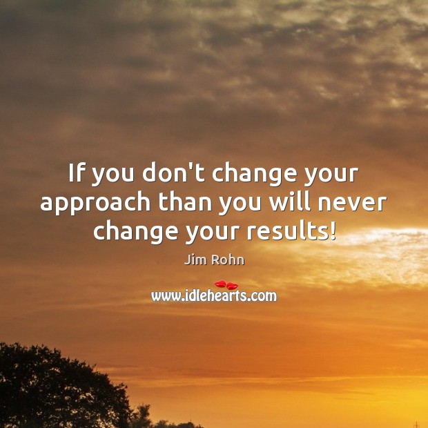 If you don’t change your approach than you will never change your results! Jim Rohn Picture Quote