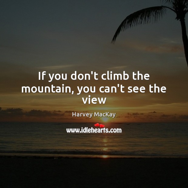 If you don’t climb the mountain, you can’t see the view Harvey MacKay Picture Quote
