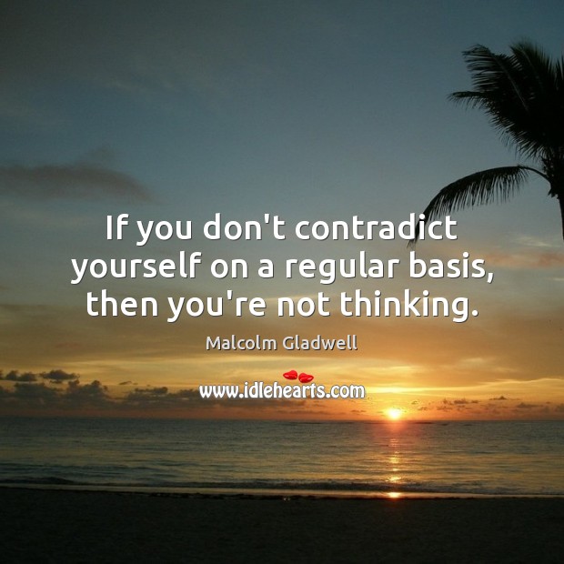 If you don’t contradict yourself on a regular basis, then you’re not thinking. Malcolm Gladwell Picture Quote