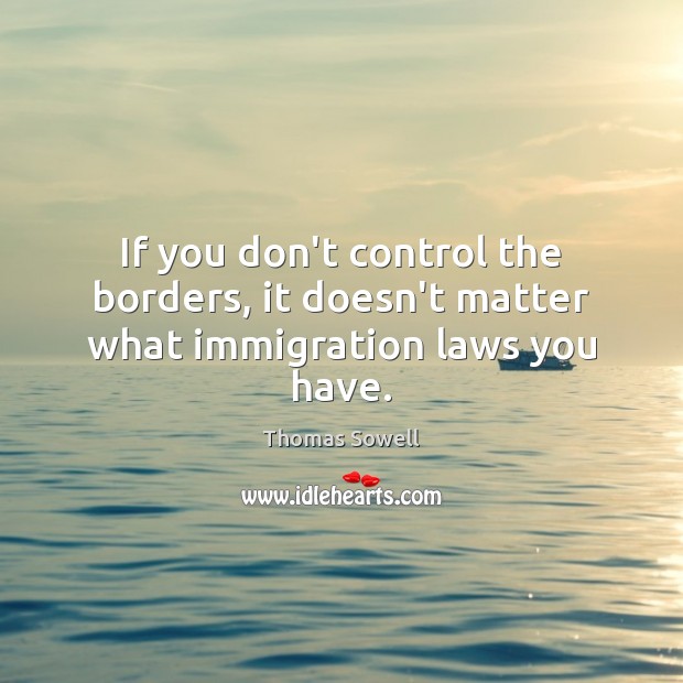 If you don’t control the borders, it doesn’t matter what immigration laws you have. Thomas Sowell Picture Quote