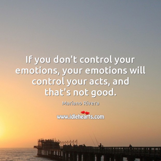 If you don’t control your emotions, your emotions will control your acts, Mariano Rivera Picture Quote