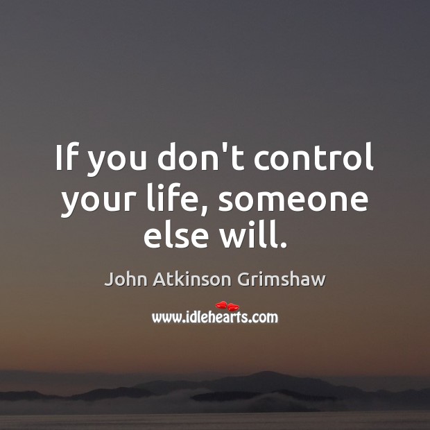 If you don't control your life, someone else will. - IdleHearts