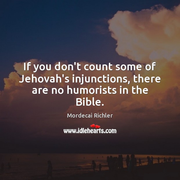 If you don’t count some of Jehovah’s injunctions, there are no humorists in the Bible. Mordecai Richler Picture Quote
