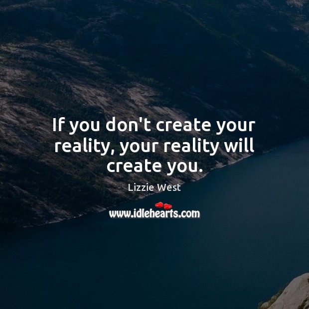 If you don’t create your reality, your reality will create you. Image