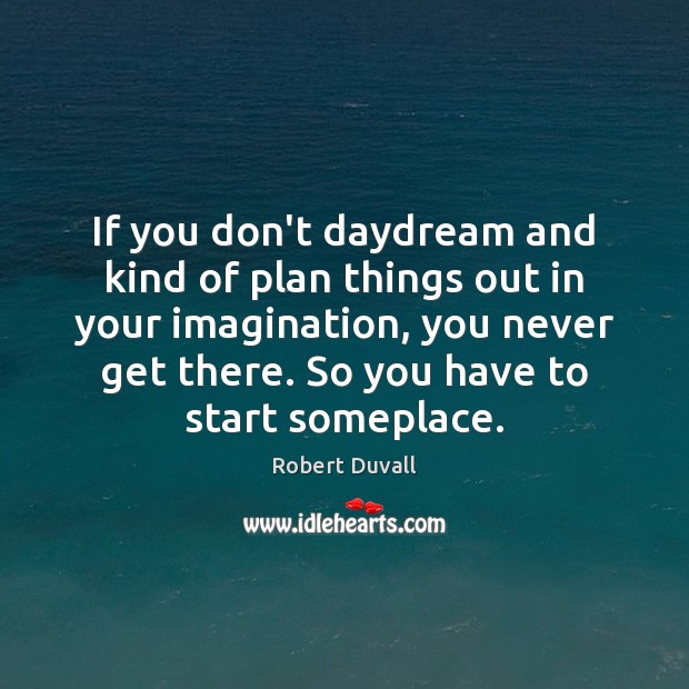 If you don’t daydream and kind of plan things out in your Image