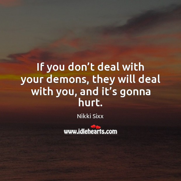 If you don’t deal with your demons, they will deal with you, and it’s gonna hurt. Nikki Sixx Picture Quote