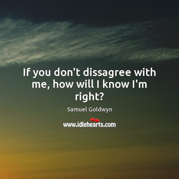 If you don’t dissagree with me, how will I know I’m right? Samuel Goldwyn Picture Quote