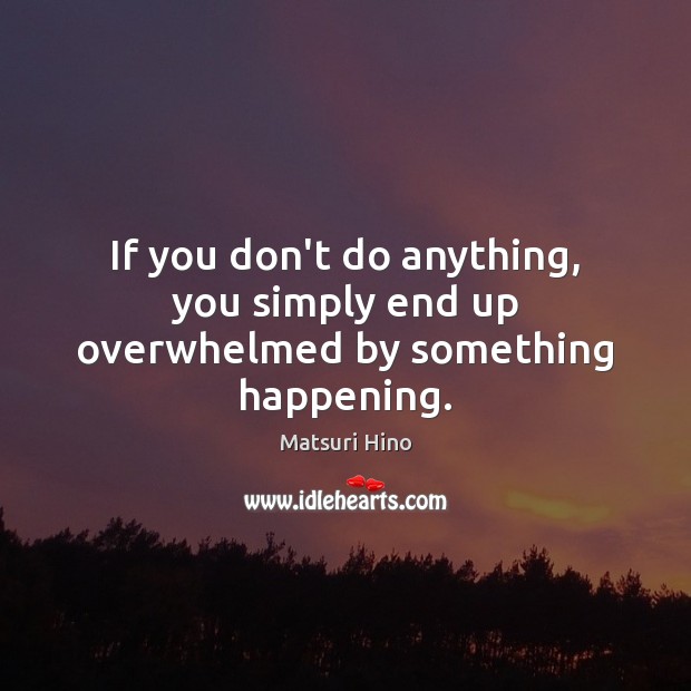 If you don’t do anything, you simply end up overwhelmed by something happening. Matsuri Hino Picture Quote