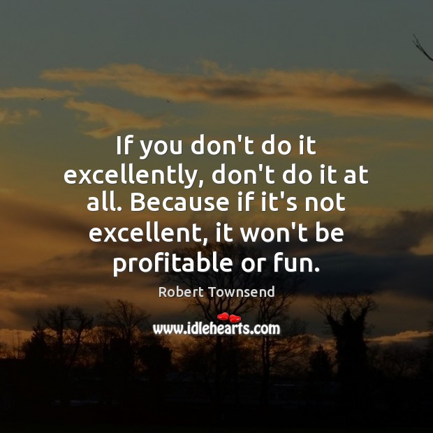 If you don’t do it excellently, don’t do it at all. Because 