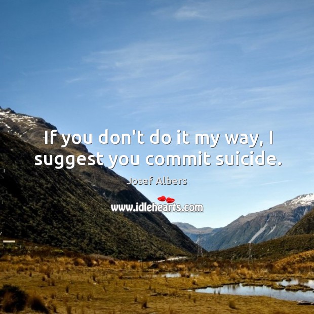 If you don’t do it my way, I suggest you commit suicide. Josef Albers Picture Quote