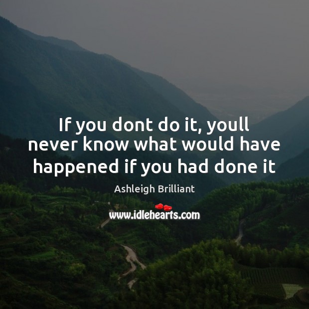 If you dont do it, youll never know what would have happened if you had done it Ashleigh Brilliant Picture Quote