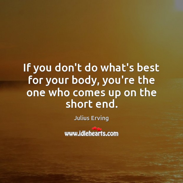 If you don’t do what’s best for your body, you’re the one who comes up on the short end. Julius Erving Picture Quote