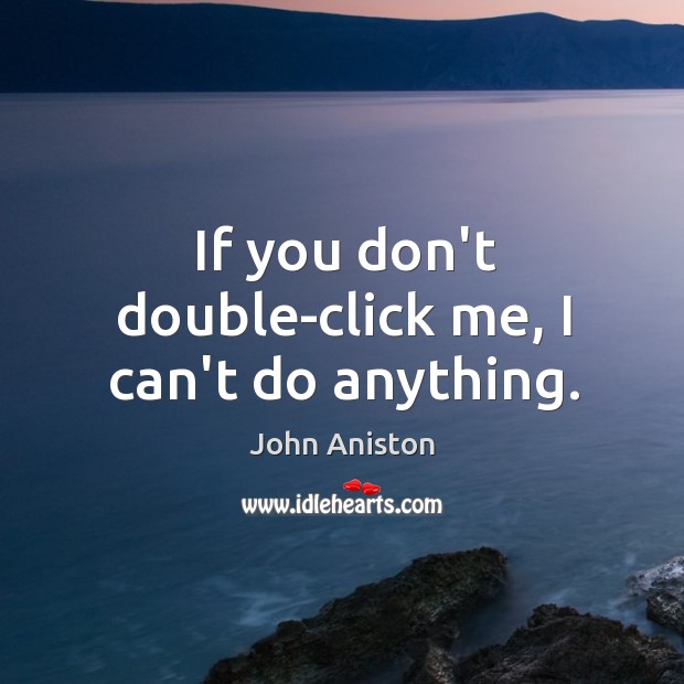 If you don’t double-click me, I can’t do anything. John Aniston Picture Quote