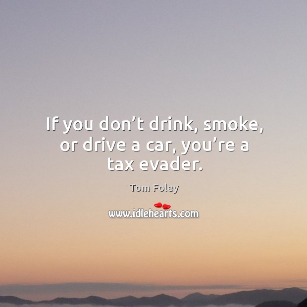 If you don’t drink, smoke, or drive a car, you’re a tax evader. Image