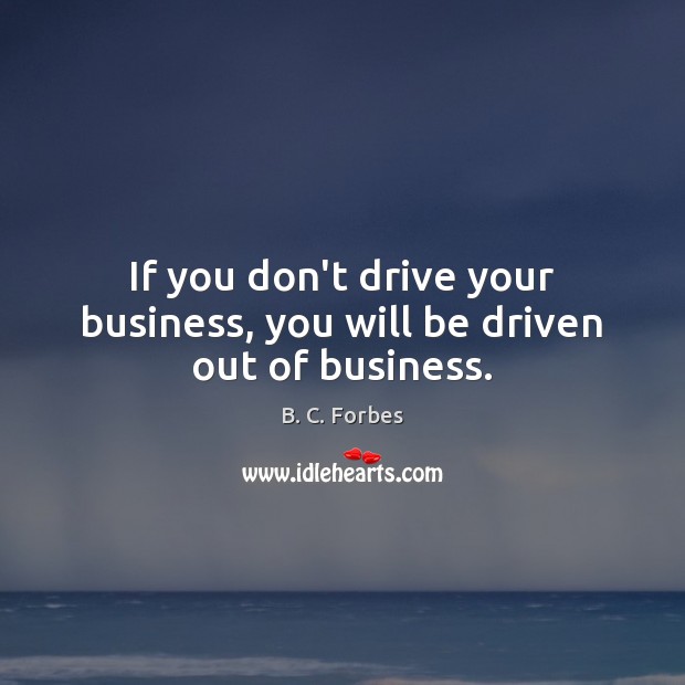 If you don’t drive your business, you will be driven out of business. B. C. Forbes Picture Quote